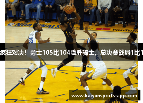 疯狂对决！勇士105比104险胜骑士，总决赛战局1比1