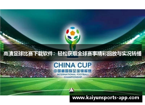 高清足球比赛下载软件:轻松获取全球赛事精彩回放与实况转播 高清足球比赛下载软件:轻松获取全球赛事精彩回放与实况转播