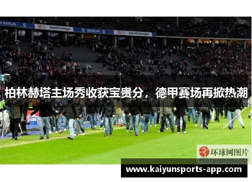 柏林赫塔主场秀收获宝贵分，德甲赛场再掀热潮