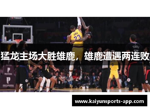 猛龙主场大胜雄鹿，雄鹿遭遇两连败