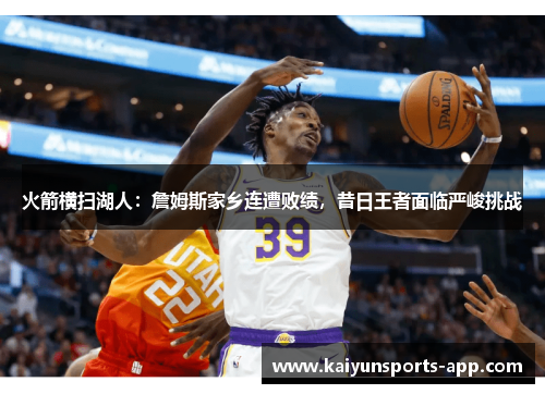 火箭横扫湖人：詹姆斯家乡连遭败绩，昔日王者面临严峻挑战