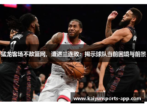 猛龙客场不敌篮网，遭遇三连败：揭示球队当前困境与前景
