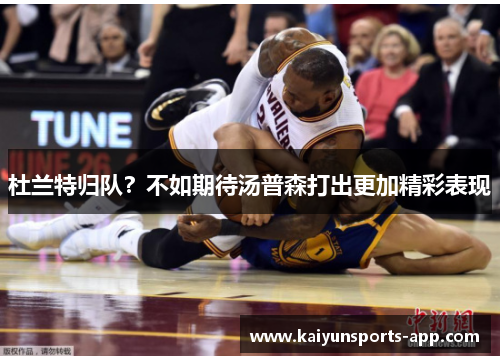 杜兰特归队?不如期待汤普森打出更加精彩表现 杜兰特归队?不如期待汤普森打出更加精彩表现