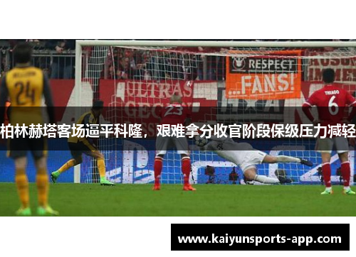 柏林赫塔客场逼平科隆,艰难拿分收官阶段保级压力减轻 柏林赫塔客场逼平科隆,艰难拿分收官阶段保级压力减轻