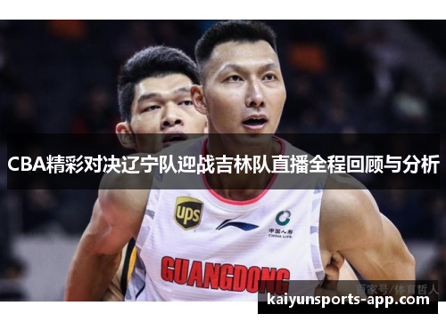 CBA精彩对决辽宁队迎战吉林队直播全程回顾与分析 CBA精彩对决辽宁队迎战吉林队直播全程回顾与分析