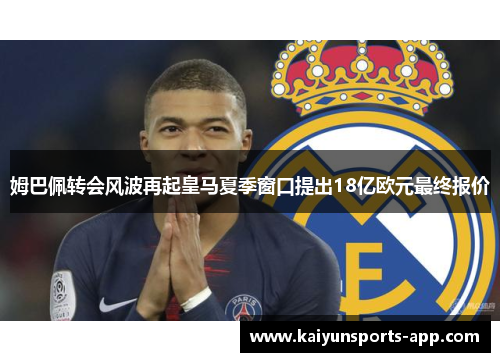姆巴佩转会风波再起皇马夏季窗口提出18亿欧元最终报价 姆巴佩转会风波再起皇马夏季窗口提出18亿欧元最终报价