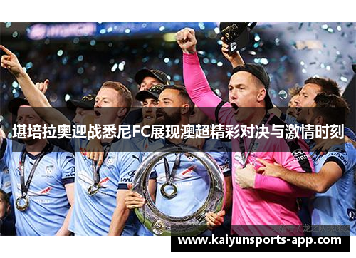 堪培拉奥迎战悉尼FC展现澳超精彩对决与激情时刻 堪培拉奥迎战悉尼FC展现澳超精彩对决与激情时刻
