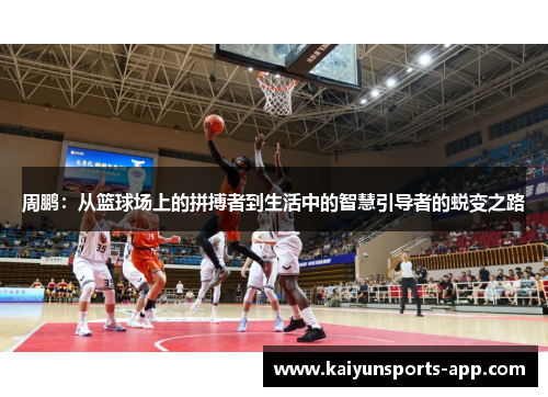 周鹏:从篮球场上的拼搏者到生活中的智慧引导者的蜕变之路